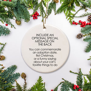 Pipsy's Personalized pet ornaments have the option to include a special message on the back. This can be a commemorative message "first Christmas" "just adopted", or a funny message about your dog or cat's favorite toys or activities